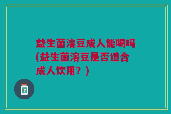 益生菌溶豆成人能喝吗(益生菌溶豆是否适合成人饮用?)
