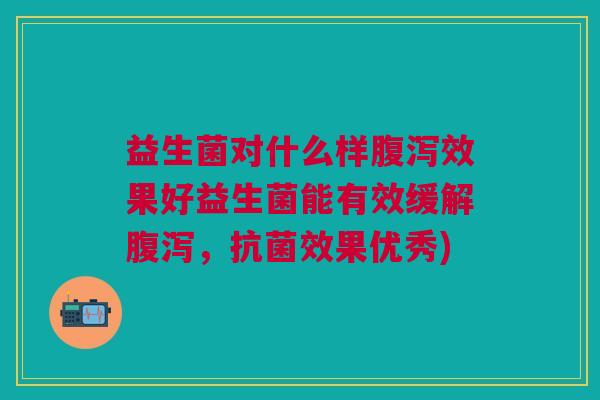 益生菌对什么样效果好益生菌能有效缓解,效果优秀) 益生菌对什么样效果好益生菌能有效缓解,效果优秀)