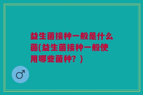 益生菌接种一般是什么菌(益生菌接种一般使用哪些菌种?)