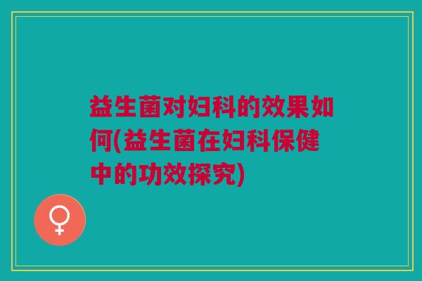 益生菌对妇科的效果如何(益生菌在妇科保健中的功效探究)
