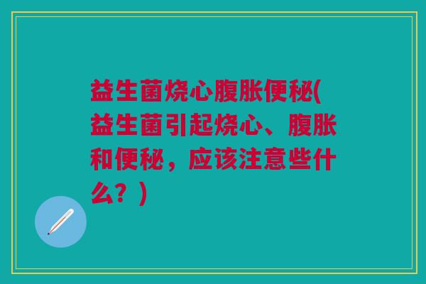 益生菌烧心腹胀便秘(益生菌引起烧心、腹胀和便秘,应该注意些什么?)