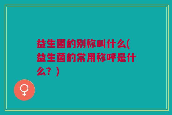 益生菌的别称叫什么(益生菌的常用称呼是什么？)