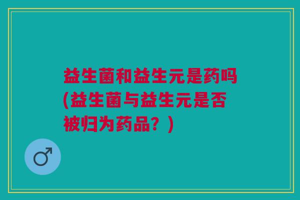 益生菌和益生元是药吗(益生菌与益生元是否被归为药品?)