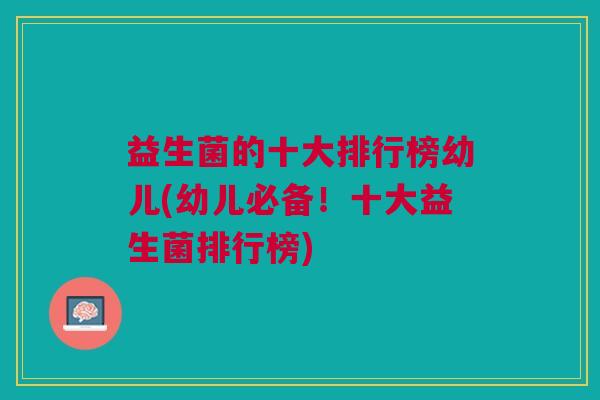 益生菌的十大排行榜幼儿(幼儿必备!十大益生菌排行榜) 益生菌的十大排行榜幼儿(幼儿必备!十大益生菌排行榜)
