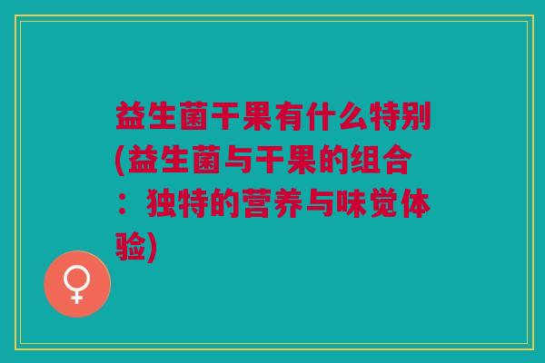 益生菌干果有什么特别(益生菌与干果的组合:独特的营养与味觉体验) 益生菌干果有什么特别(益生菌与干果的组合:独特的营养与味觉体验)