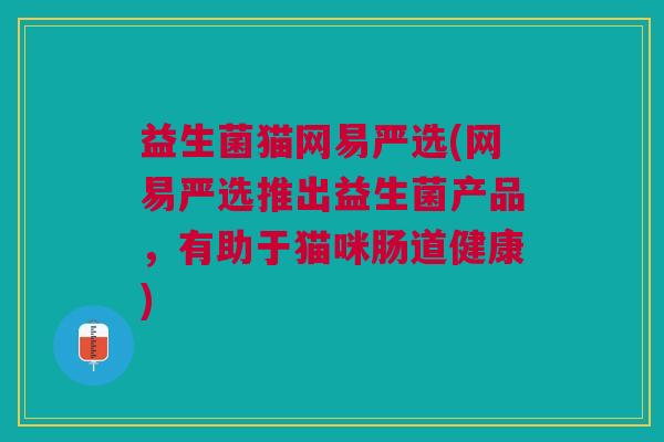 益生菌猫网易严选(网易严选推出益生菌产品,有助于猫咪肠道健康)