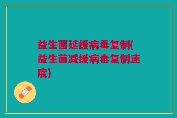 益生菌延缓病毒复制(益生菌减缓病毒复制速度)