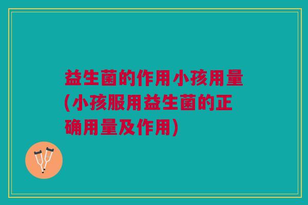 益生菌的作用小孩用量(小孩服用益生菌的正确用量及作用) 益生菌的作用小孩用量(小孩服用益生菌的正确用量及作用)