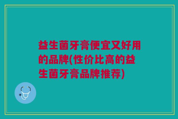 益生菌牙膏便宜又好用的品牌(性价比高的益生菌牙膏品牌推荐) 益生菌牙膏便宜又好用的品牌(性价比高的益生菌牙膏品牌推荐)