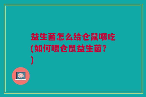 益生菌怎么给仓鼠喂吃(如何喂仓鼠益生菌?)