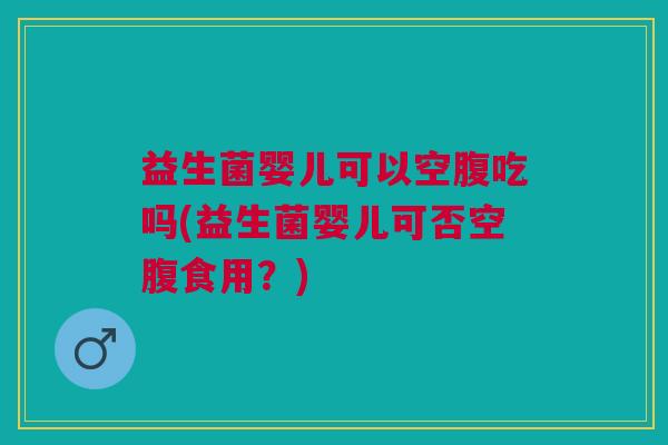 益生菌婴儿可以空腹吃吗(益生菌婴儿可否空腹食用?) 益生菌婴儿可以空腹吃吗(益生菌婴儿可否空腹食用?)