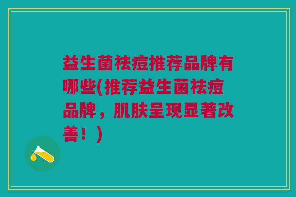 益生菌祛痘推荐品牌有哪些(推荐益生菌祛痘品牌,肌肤呈现显著改善!)