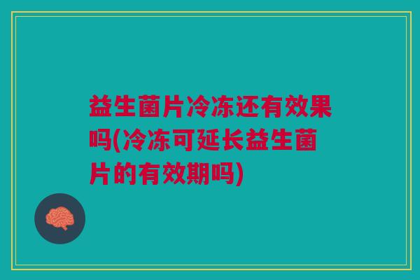 益生菌片冷冻还有效果吗(冷冻可延长益生菌片的有效期吗)