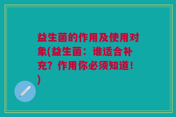 益生菌的作用及使用对象(益生菌:谁适合补充?作用你必须知道!) 益生菌的作用及使用对象(益生菌:谁适合补充?作用你必须知道!)