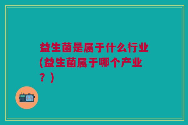 益生菌是属于什么行业(益生菌属于哪个产业?)
