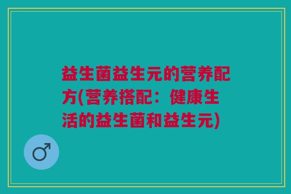 益生菌益生元的营养配方(营养搭配:健康生活的益生菌和益生元) 益生菌益生元的营养配方(营养搭配:健康生活的益生菌和益生元)