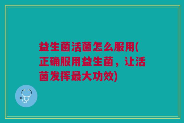 益生菌活菌怎么服用(正确服用益生菌,让活菌发挥最大功效)