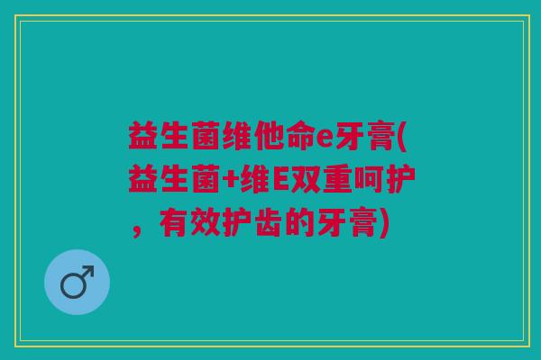 益生菌维他命e牙膏(益生菌+维E双重呵护,有效护齿的牙膏)
