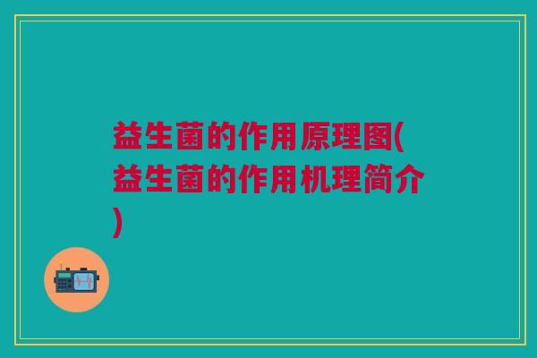 益生菌的作用原理图(益生菌的作用机理简介) 益生菌的作用原理图(益生菌的作用机理简介)