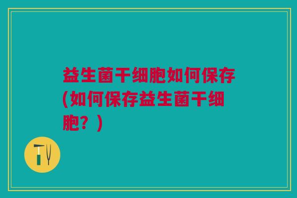 益生菌干细胞如何保存(如何保存益生菌干细胞?)