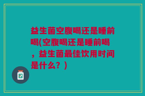 益生菌空腹喝还是睡前喝(空腹喝还是睡前喝,益生菌最佳饮用时间是什么?)