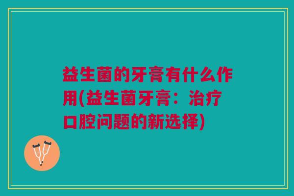益生菌的牙膏有什么作用(益生菌牙膏:治疗口腔问题的新选择)
