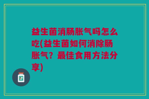 益生菌消肠胀气吗怎么吃(益生菌如何消除肠胀气?最佳食用方法分享)