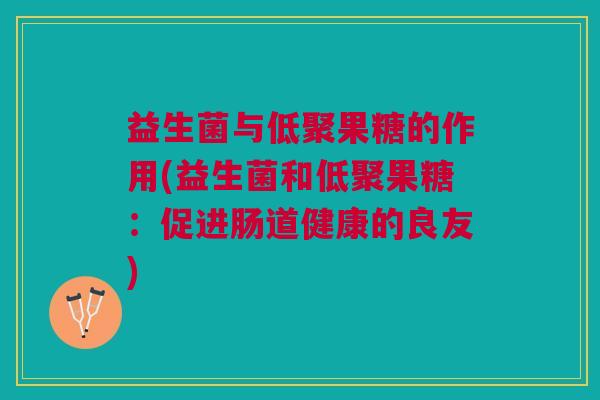 益生菌与低聚果糖的作用(益生菌和低聚果糖:促进肠道健康的良友) 益生菌与低聚果糖的作用(益生菌和低聚果糖:促进肠道健康的良友)