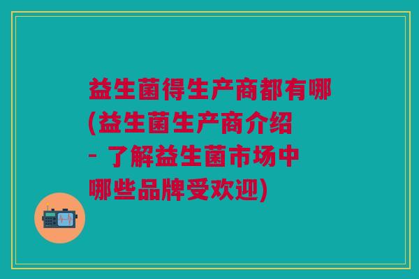 益生菌得生产商都有哪(益生菌生产商介绍 - 了解益生菌市场中哪些品牌受欢迎) 益生菌得生产商都有哪(益生菌生产商介绍 - 了解益生菌市场中哪些品牌受欢迎)