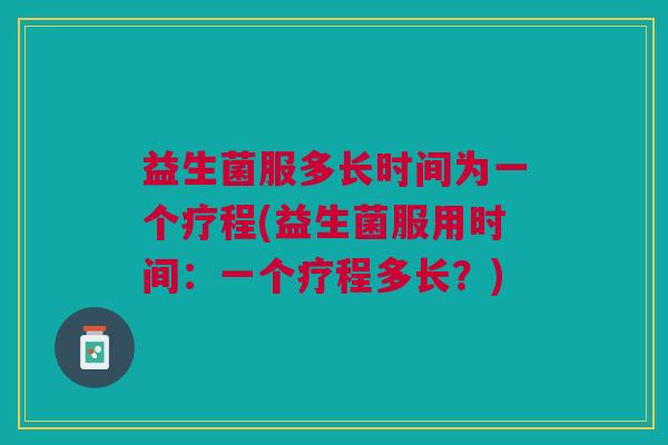 益生菌服多长时间为一个疗程(益生菌服用时间:一个疗程多长?)