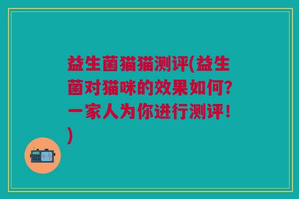 益生菌猫猫测评(益生菌对猫咪的效果如何?一家人为你进行测评!)
