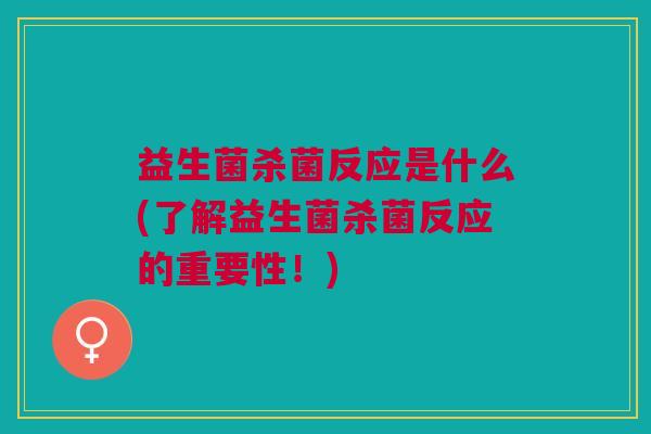 益生菌杀菌反应是什么(了解益生菌杀菌反应的重要性!)