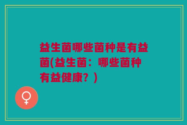 益生菌哪些菌种是有益菌(益生菌:哪些菌种有益健康?) 益生菌哪些菌种是有益菌(益生菌:哪些菌种有益健康?)