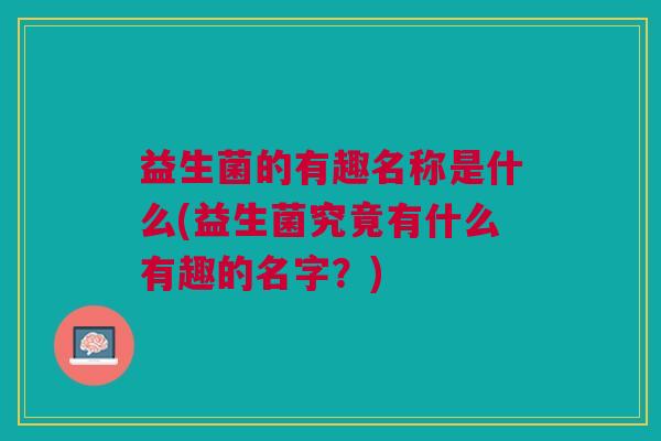 益生菌的有趣名称是什么(益生菌究竟有什么有趣的名字?)
