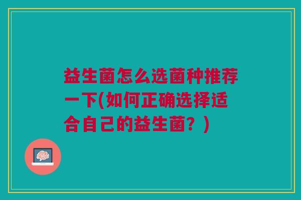 益生菌怎么选菌种推荐一下(如何正确选择适合自己的益生菌?)