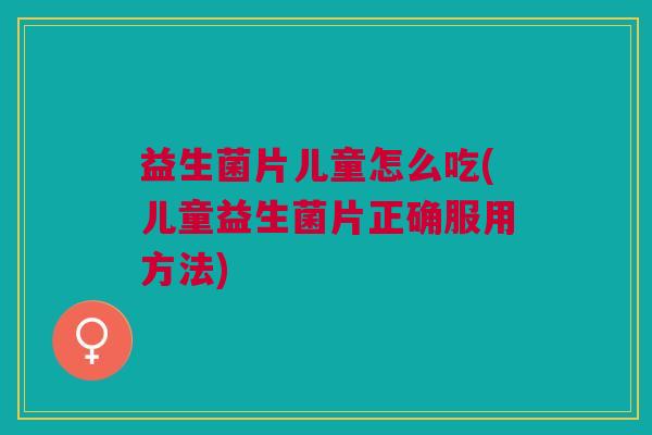 益生菌片儿童怎么吃(儿童益生菌片正确服用方法)