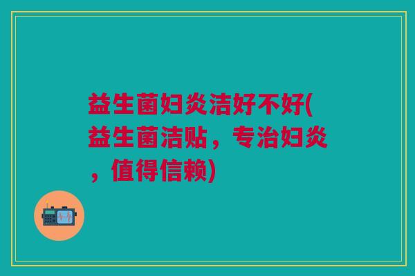 益生菌妇炎洁好不好(益生菌洁贴，专治妇炎，值得信赖)