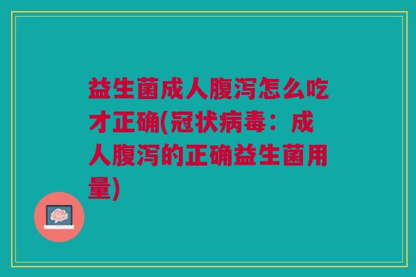 益生菌成人腹泻怎么吃才正确(冠状病毒:成人腹泻的正确益生菌用量)