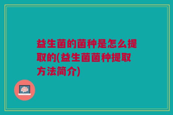 益生菌的菌种是怎么提取的(益生菌菌种提取方法简介)