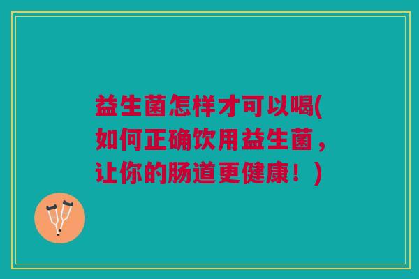益生菌怎样才可以喝(如何正确饮用益生菌,让你的肠道更健康!)