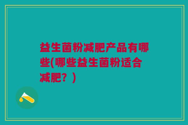 益生菌粉产品有哪些(哪些益生菌粉适合?) 益生菌粉产品有哪些(哪些益生菌粉适合?)