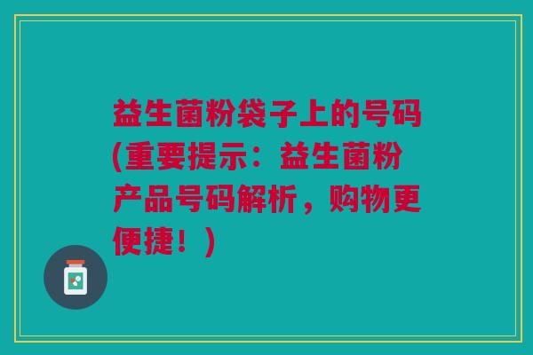 益生菌粉袋子上的号码(重要提示：益生菌粉产品号码解析，购物更便捷！)