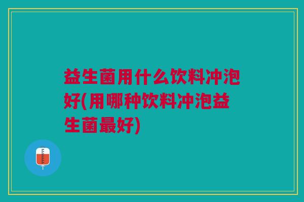 益生菌用什么饮料冲泡好(用哪种饮料冲泡益生菌好) 益生菌用什么饮料冲泡好(用哪种饮料冲泡益生菌好)