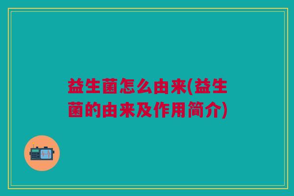 益生菌怎么由来(益生菌的由来及作用简介)