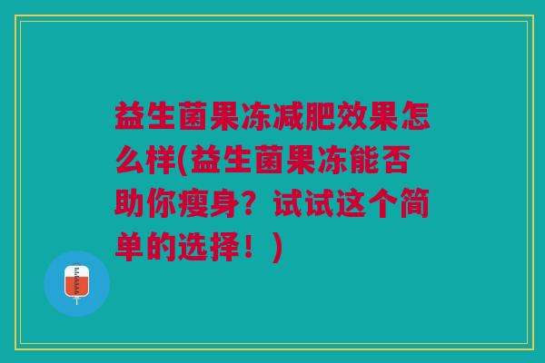 益生菌果冻效果怎么样(益生菌果冻能否助你瘦身?试试这个简单的选择!) 益生菌果冻效果怎么样(益生菌果冻能否助你瘦身?试试这个简单的选择!)