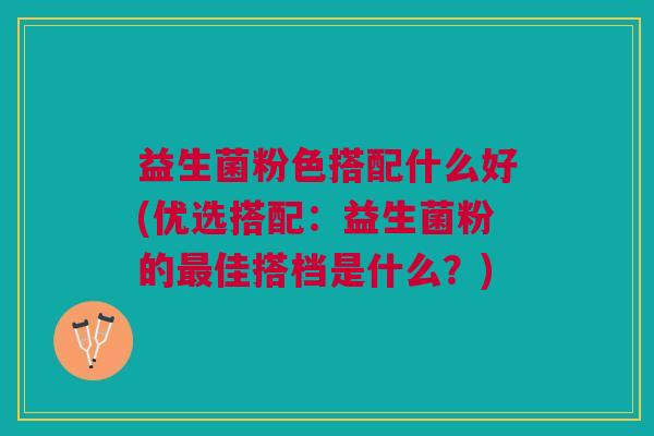 益生菌粉色搭配什么好(优选搭配:益生菌粉的最佳搭档是什么?)