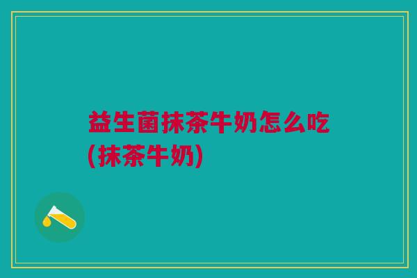 益生菌抹茶牛奶怎么吃(抹茶牛奶) 益生菌抹茶牛奶怎么吃(抹茶牛奶)