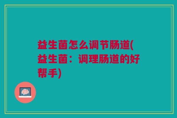 益生菌怎么调节肠道(益生菌:调理肠道的好帮手)