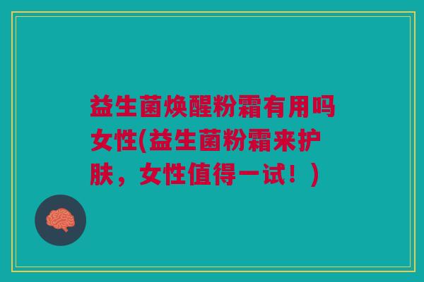 益生菌焕醒粉霜有用吗女性(益生菌粉霜来护肤,女性值得一试!)