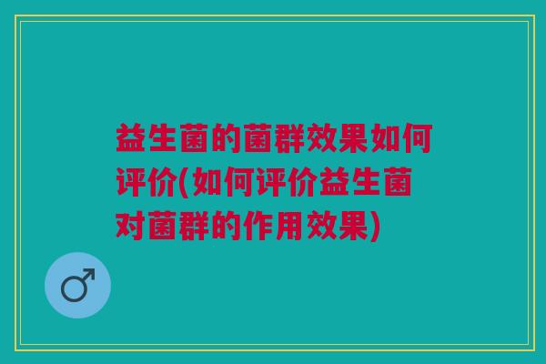益生菌的菌群效果如何评价(如何评价益生菌对菌群的作用效果) 益生菌的菌群效果如何评价(如何评价益生菌对菌群的作用效果)